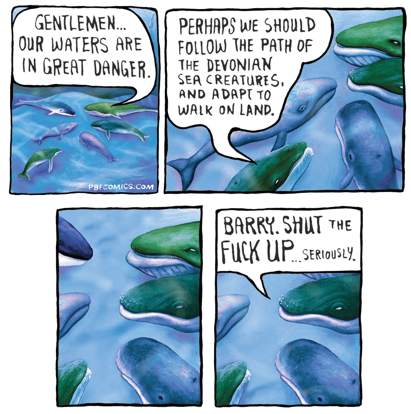 4-panel comic with whales and speech bubbles. first panel has a whale saying: "Gentleman... our waters are in great danger." Second panel: "Perhaps we should follow the path of the devonian sea creatures, and adapt to walk on land". Third panel: no text. Fourth panel: a different whale says: "Barry. Shut the fuck up... seriously."